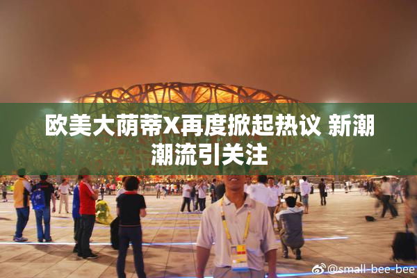 欧美大荫蒂X再度掀起热议 新潮潮流引关注