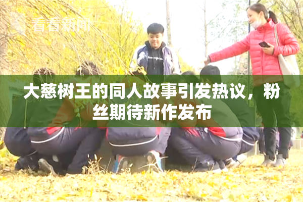 大慈树王的同人故事引发热议，粉丝期待新作发布