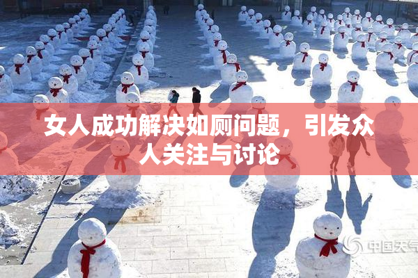 女人成功解决如厕问题，引发众人关注与讨论
