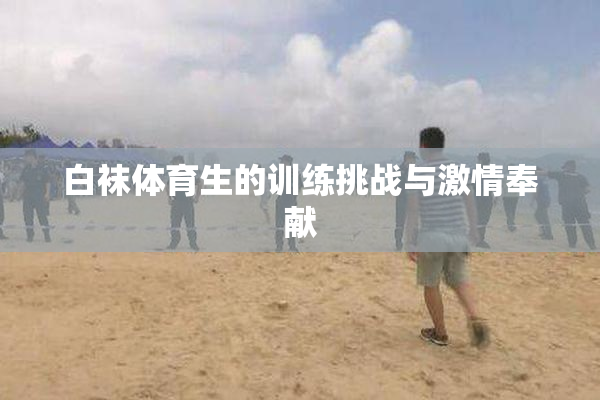 白袜体育生的训练挑战与激情奉献