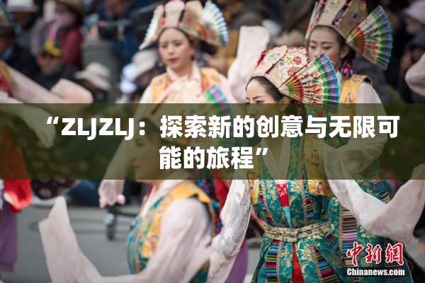 “ZLJZLJ：探索新的创意与无限可能的旅程”