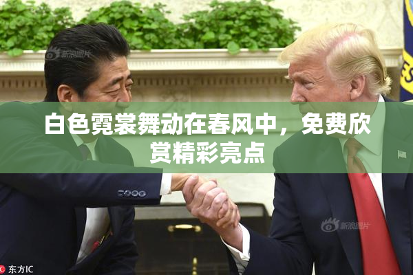 白色霓裳舞动在春风中，免费欣赏精彩亮点