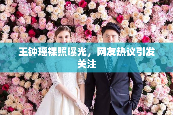 王钟瑶裸照曝光，网友热议引发关注