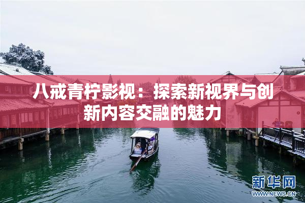 八戒青柠影视：探索新视界与创新内容交融的魅力