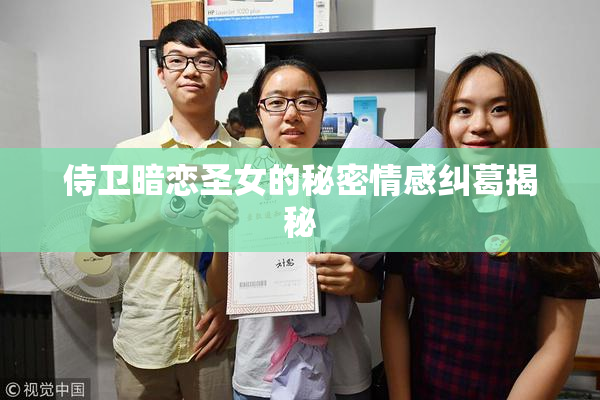 侍卫暗恋圣女的秘密情感纠葛揭秘