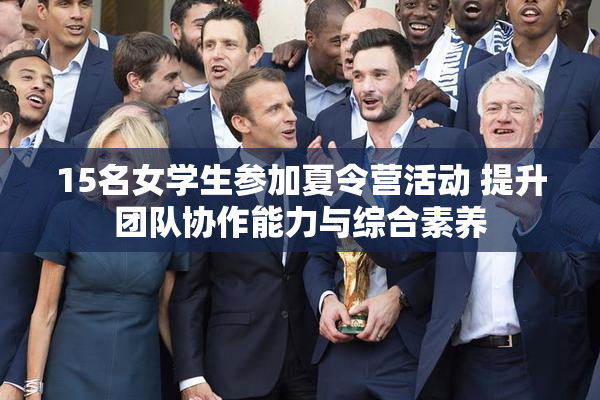 15名女学生参加夏令营活动 提升团队协作能力与综合素养
