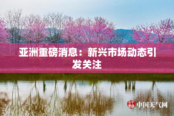 亚洲重磅消息：新兴市场动态引发关注