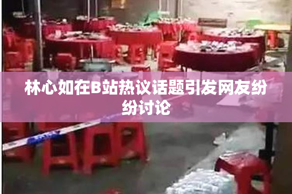 林心如在B站热议话题引发网友纷纷讨论