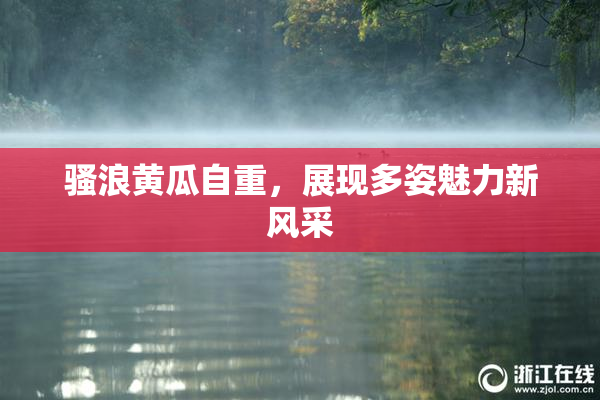 骚浪黄瓜自重，展现多姿魅力新风采