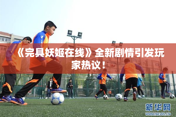 《完具妖姬在线》全新剧情引发玩家热议！