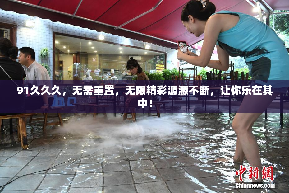 91久久久，无需重置，无限精彩源源不断，让你乐在其中！