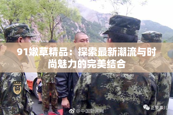 91嫩草精品：探索最新潮流与时尚魅力的完美结合