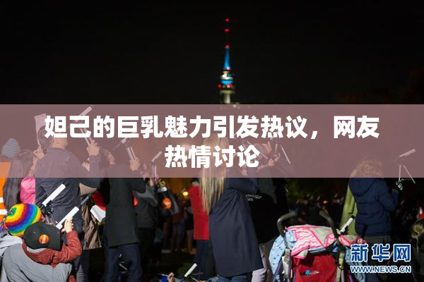 妲己的巨乳魅力引发热议，网友热情讨论