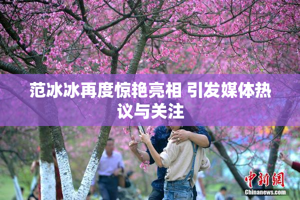 范冰冰再度惊艳亮相 引发媒体热议与关注