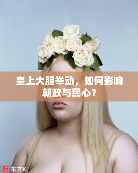 皇上大胆举动，如何影响朝政与民心？