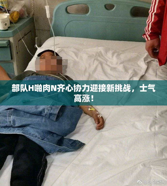 部队H啪肉N齐心协力迎接新挑战，士气高涨！