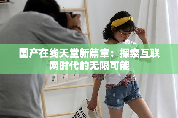 国产在线天堂新篇章：探索互联网时代的无限可能