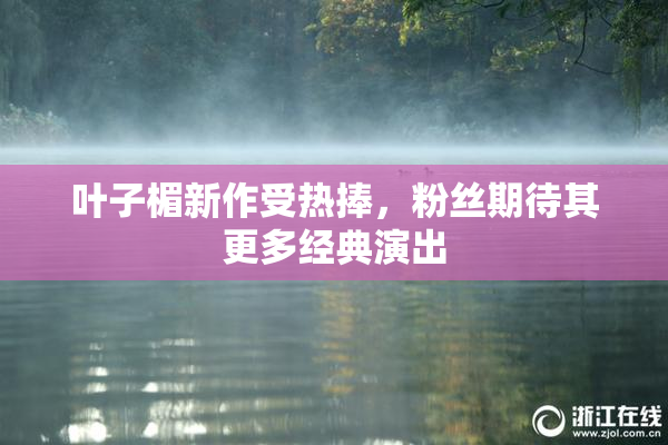 叶子楣新作受热捧，粉丝期待其更多经典演出