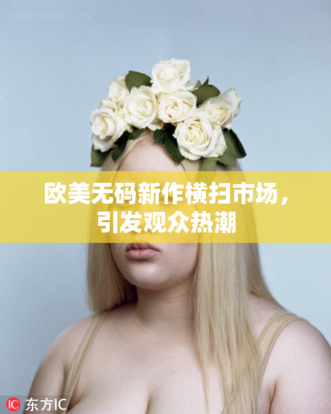 欧美无码新作横扫市场，引发观众热潮