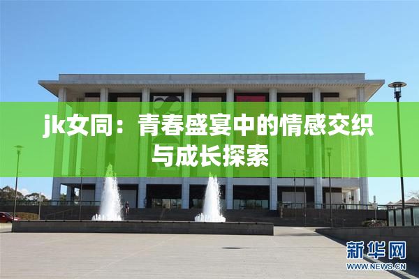 jk女同：青春盛宴中的情感交织与成长探索