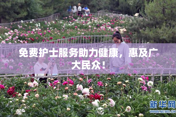 免费护士服务助力健康，惠及广大民众！