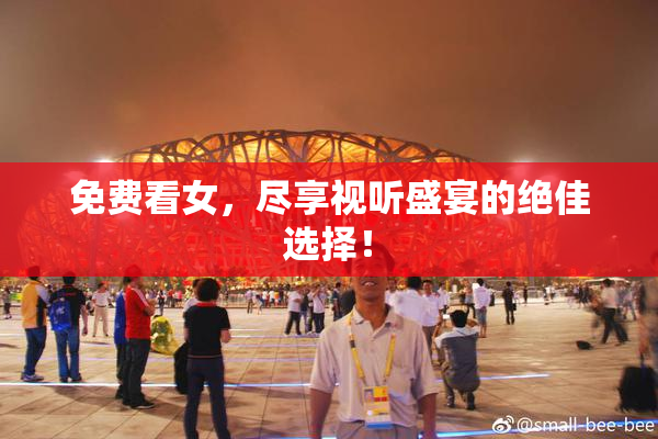 免费看女，尽享视听盛宴的绝佳选择！