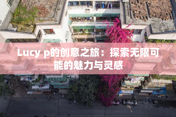 Lucy p的创意之旅：探索无限可能的魅力与灵感