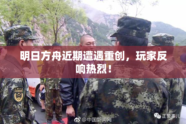 明日方舟近期遭遇重创，玩家反响热烈！