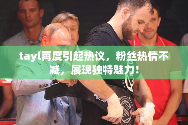 tayl再度引起热议，粉丝热情不减，展现独特魅力！