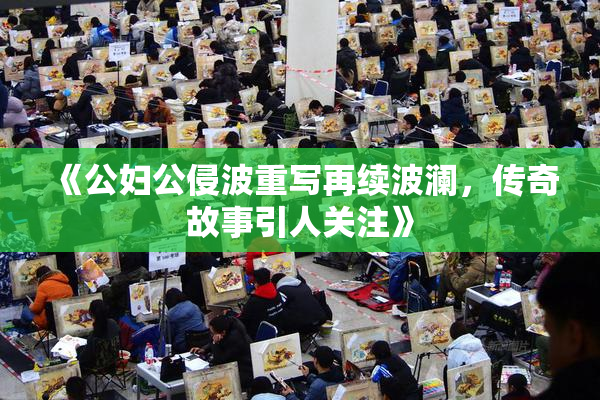 《公妇公侵波重写再续波澜，传奇故事引人关注》
