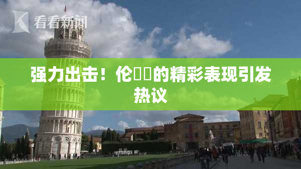 强力出击！伦妺妺的精彩表现引发热议