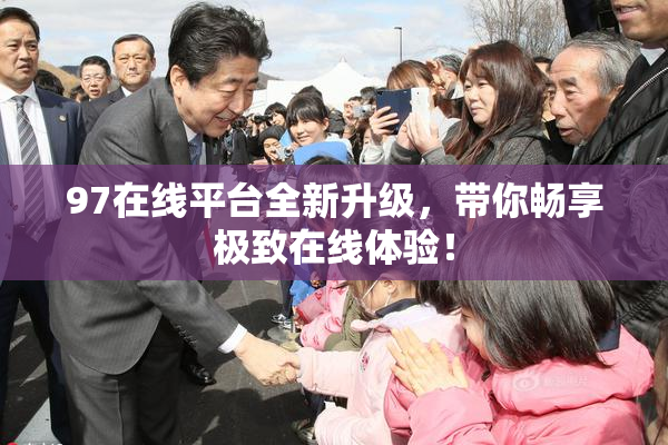 97在线平台全新升级，带你畅享极致在线体验！