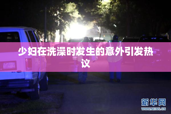 少妇在洗澡时发生的意外引发热议