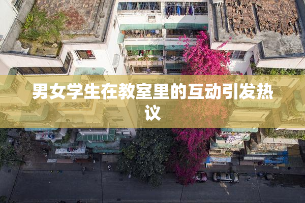 男女学生在教室里的互动引发热议