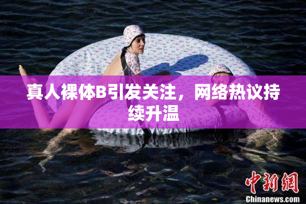 真人裸体B引发关注，网络热议持续升温