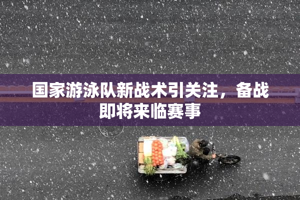国家游泳队新战术引关注，备战即将来临赛事