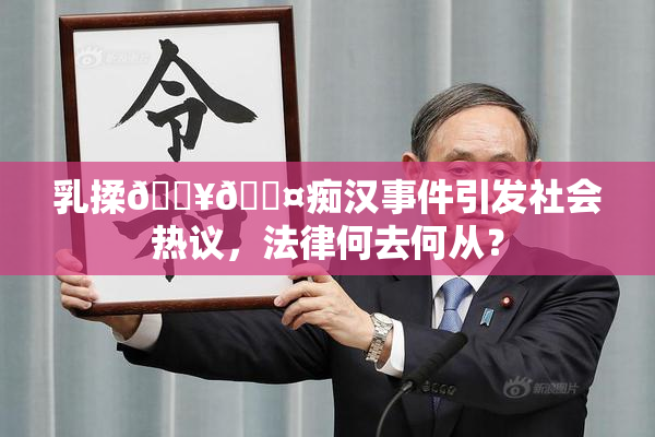 乳揉🔥🖤痴汉事件引发社会热议，法律何去何从？