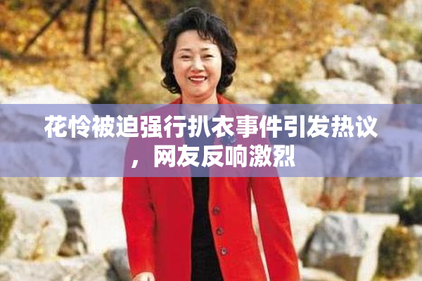 花怜被迫强行扒衣事件引发热议，网友反响激烈