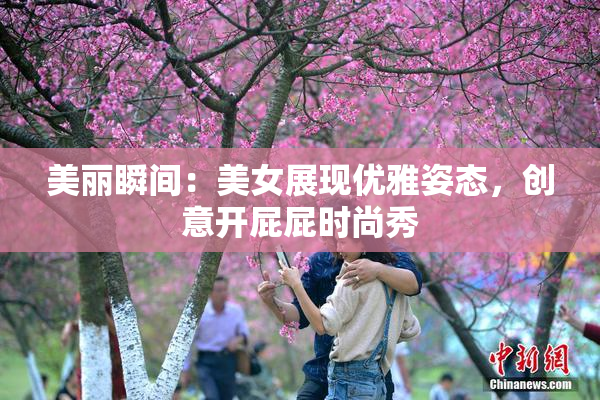 美丽瞬间：美女展现优雅姿态，创意开屁屁时尚秀