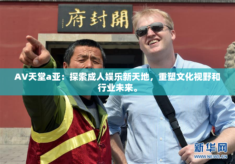 AV天堂a亚：探索成人娱乐新天地，重塑文化视野和行业未来。