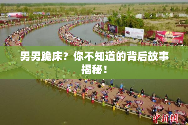 男男跪床？你不知道的背后故事揭秘！