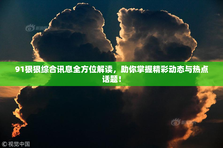 91狠狠综合讯息全方位解读，助你掌握精彩动态与热点话题！