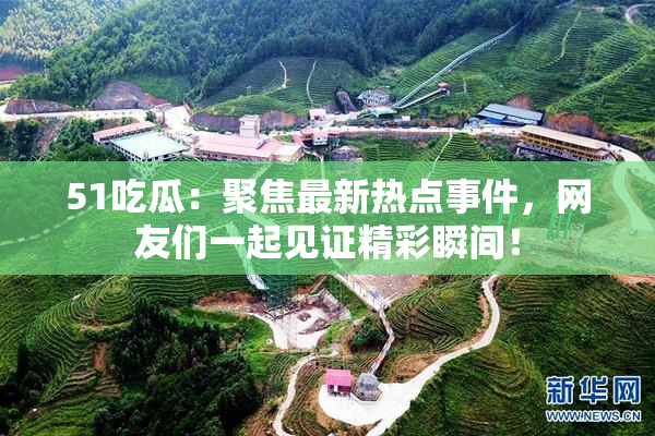 51吃瓜：聚焦最新热点事件，网友们一起见证精彩瞬间！
