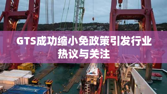GTS成功缩小免政策引发行业热议与关注