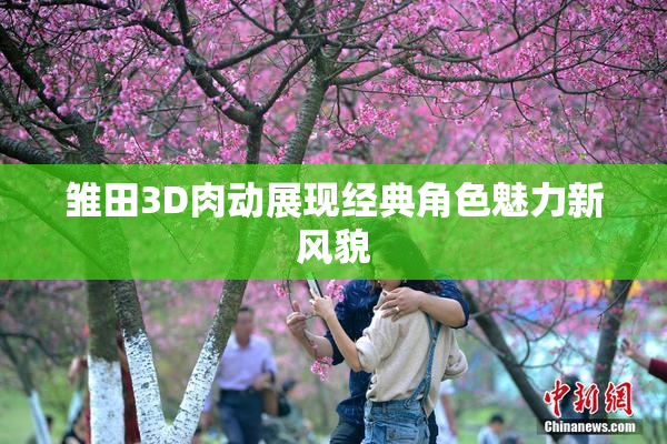 雏田3D肉动展现经典角色魅力新风貌