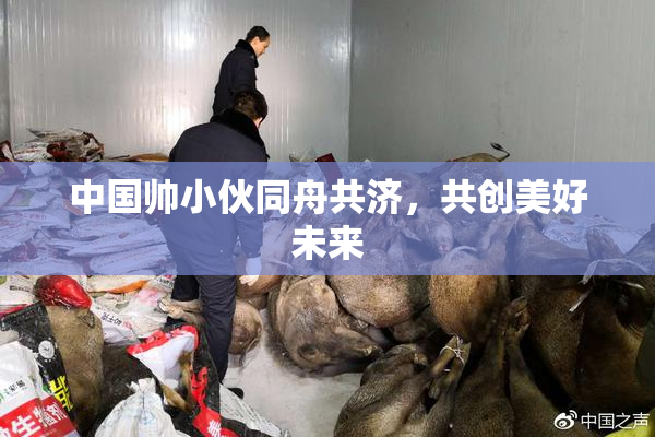 中国帅小伙同舟共济，共创美好未来