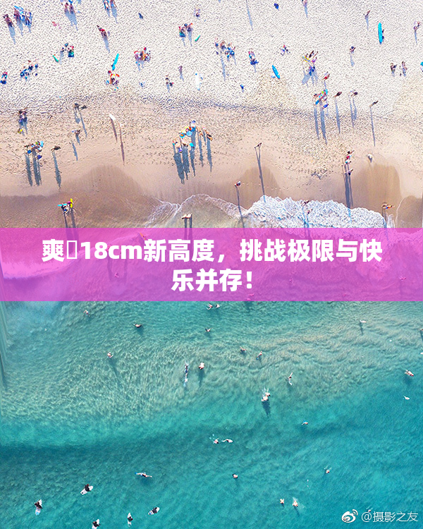 爽擼18cm新高度，挑战极限与快乐并存！