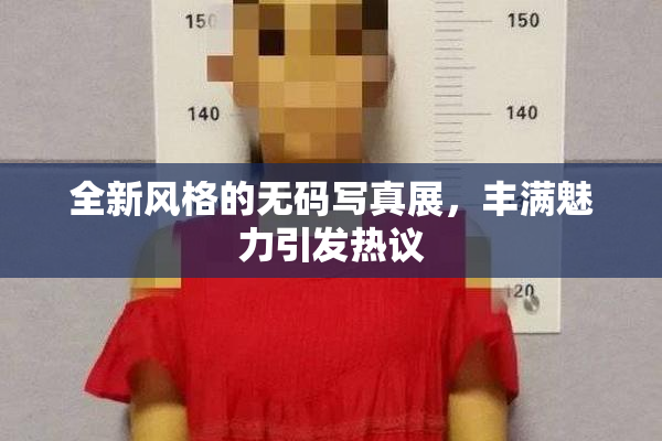 全新风格的无码写真展，丰满魅力引发热议