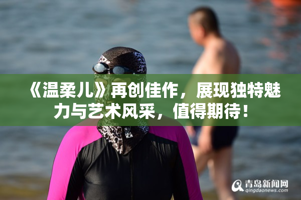 《温柔儿》再创佳作，展现独特魅力与艺术风采，值得期待！