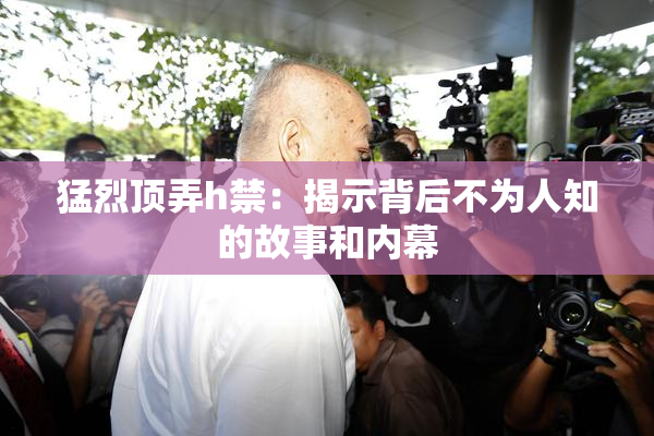 猛烈顶弄h禁：揭示背后不为人知的故事和内幕